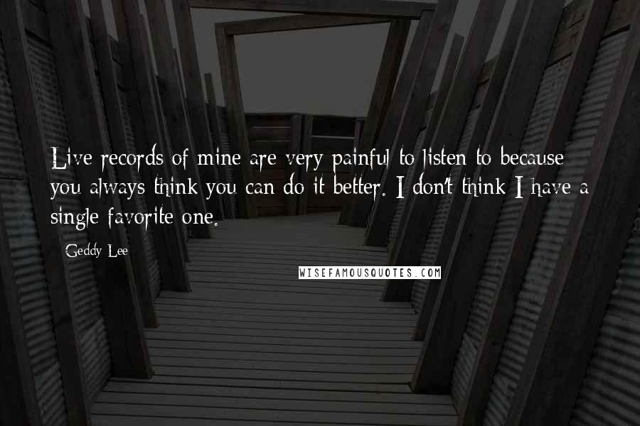 Geddy Lee Quotes: Live records of mine are very painful to listen to because you always think you can do it better. I don't think I have a single favorite one.