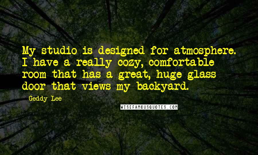 Geddy Lee Quotes: My studio is designed for atmosphere. I have a really cozy, comfortable room that has a great, huge glass door that views my backyard.