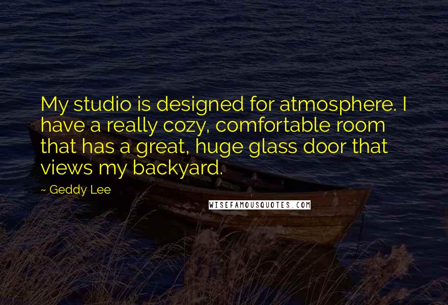 Geddy Lee Quotes: My studio is designed for atmosphere. I have a really cozy, comfortable room that has a great, huge glass door that views my backyard.