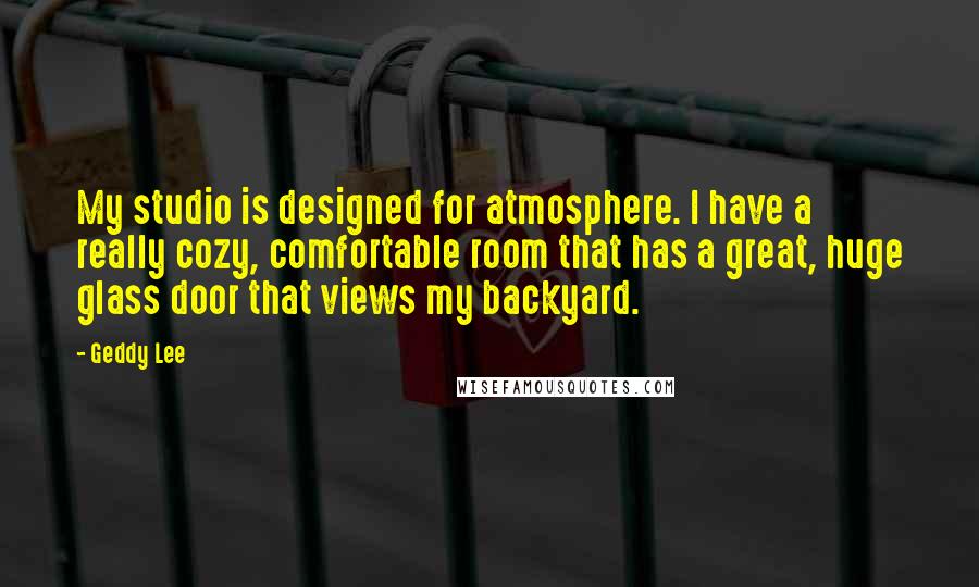 Geddy Lee Quotes: My studio is designed for atmosphere. I have a really cozy, comfortable room that has a great, huge glass door that views my backyard.