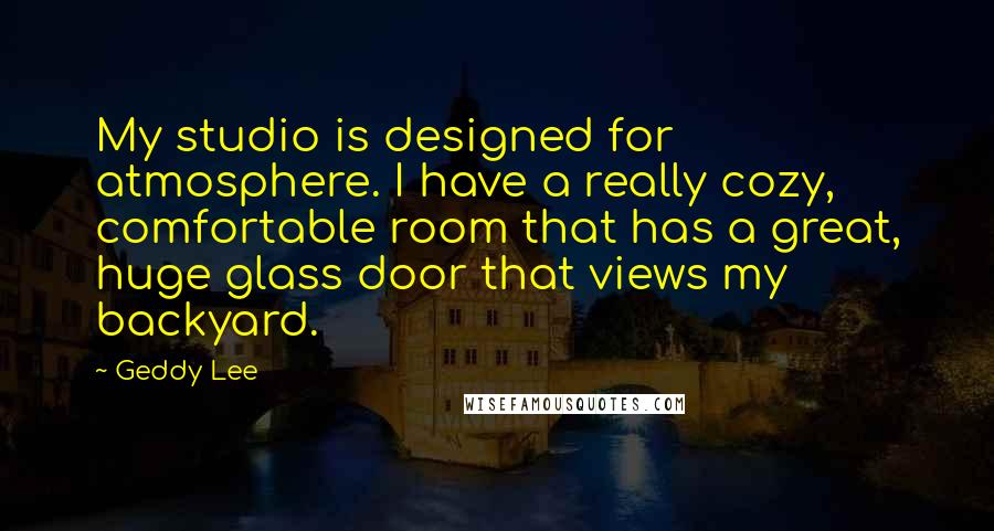 Geddy Lee Quotes: My studio is designed for atmosphere. I have a really cozy, comfortable room that has a great, huge glass door that views my backyard.