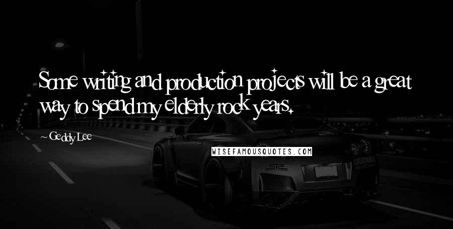 Geddy Lee Quotes: Some writing and production projects will be a great way to spend my elderly rock years.