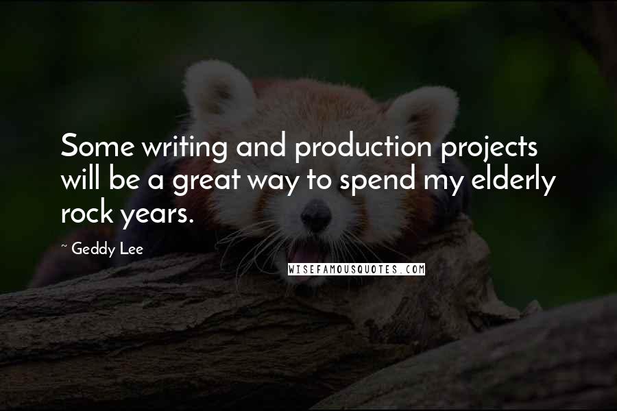 Geddy Lee Quotes: Some writing and production projects will be a great way to spend my elderly rock years.