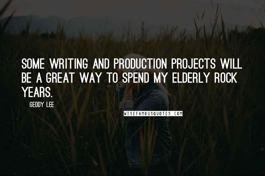 Geddy Lee Quotes: Some writing and production projects will be a great way to spend my elderly rock years.