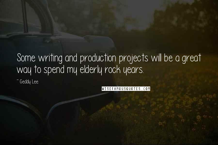 Geddy Lee Quotes: Some writing and production projects will be a great way to spend my elderly rock years.