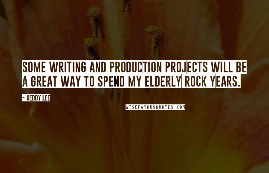 Geddy Lee Quotes: Some writing and production projects will be a great way to spend my elderly rock years.