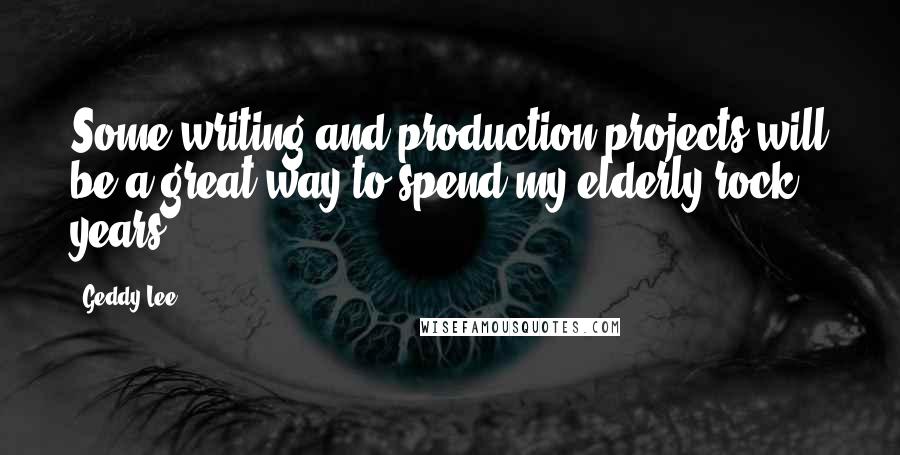 Geddy Lee Quotes: Some writing and production projects will be a great way to spend my elderly rock years.