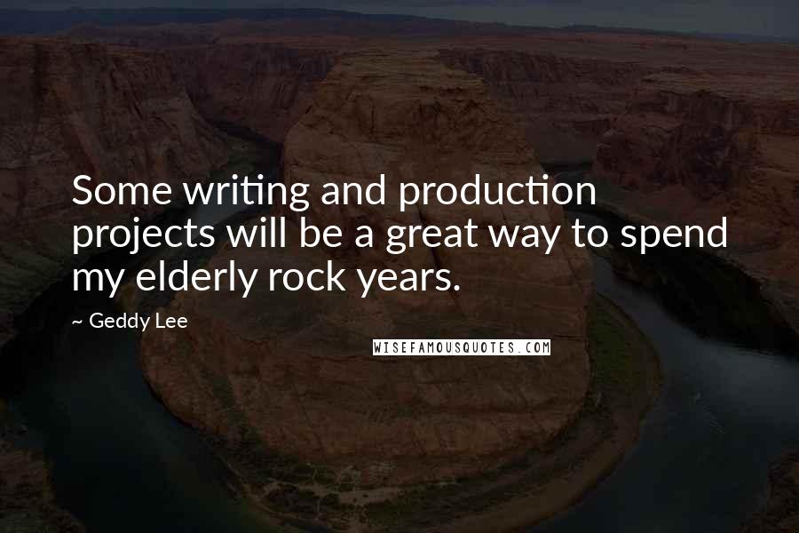 Geddy Lee Quotes: Some writing and production projects will be a great way to spend my elderly rock years.