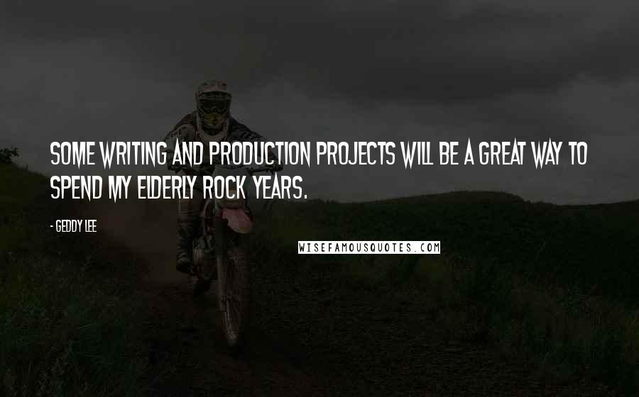 Geddy Lee Quotes: Some writing and production projects will be a great way to spend my elderly rock years.