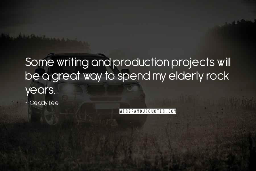 Geddy Lee Quotes: Some writing and production projects will be a great way to spend my elderly rock years.