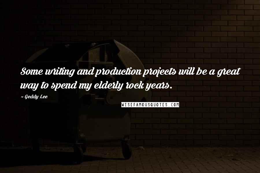 Geddy Lee Quotes: Some writing and production projects will be a great way to spend my elderly rock years.