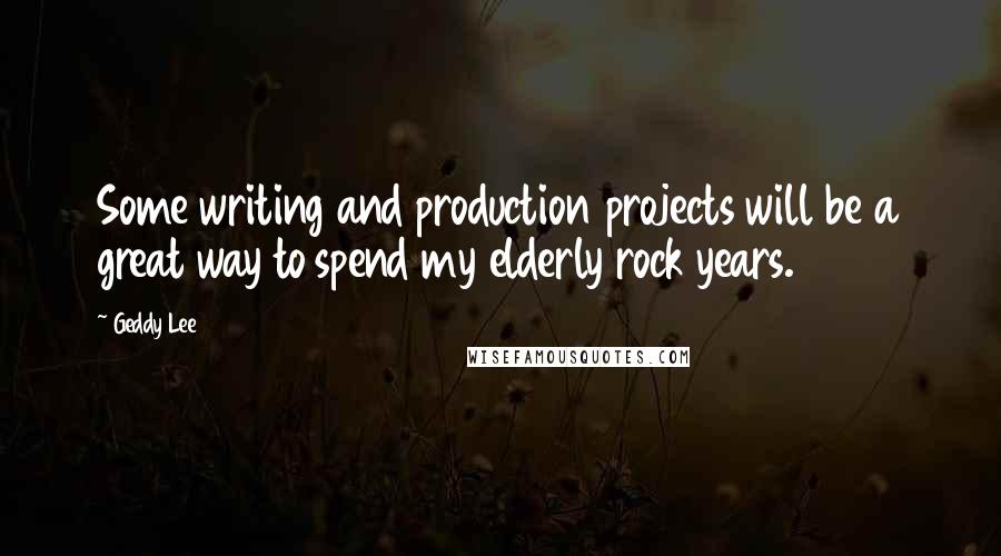 Geddy Lee Quotes: Some writing and production projects will be a great way to spend my elderly rock years.