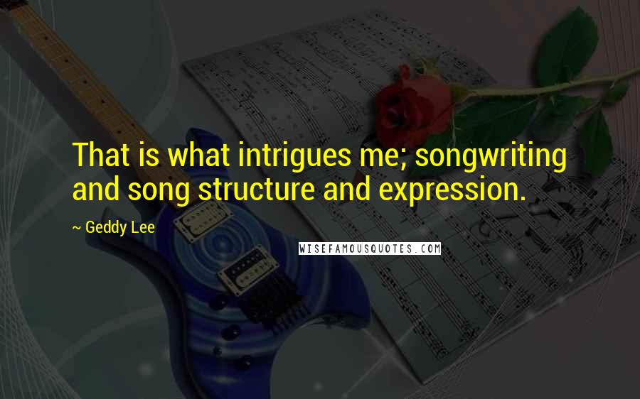 Geddy Lee Quotes: That is what intrigues me; songwriting and song structure and expression.