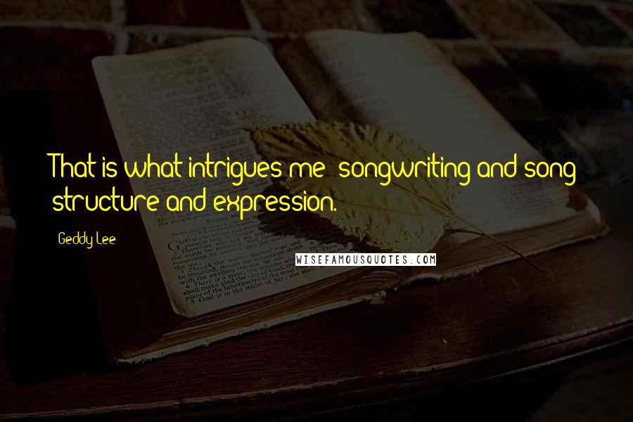 Geddy Lee Quotes: That is what intrigues me; songwriting and song structure and expression.