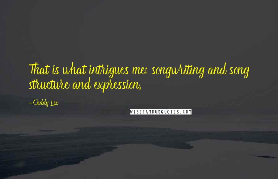 Geddy Lee Quotes: That is what intrigues me; songwriting and song structure and expression.