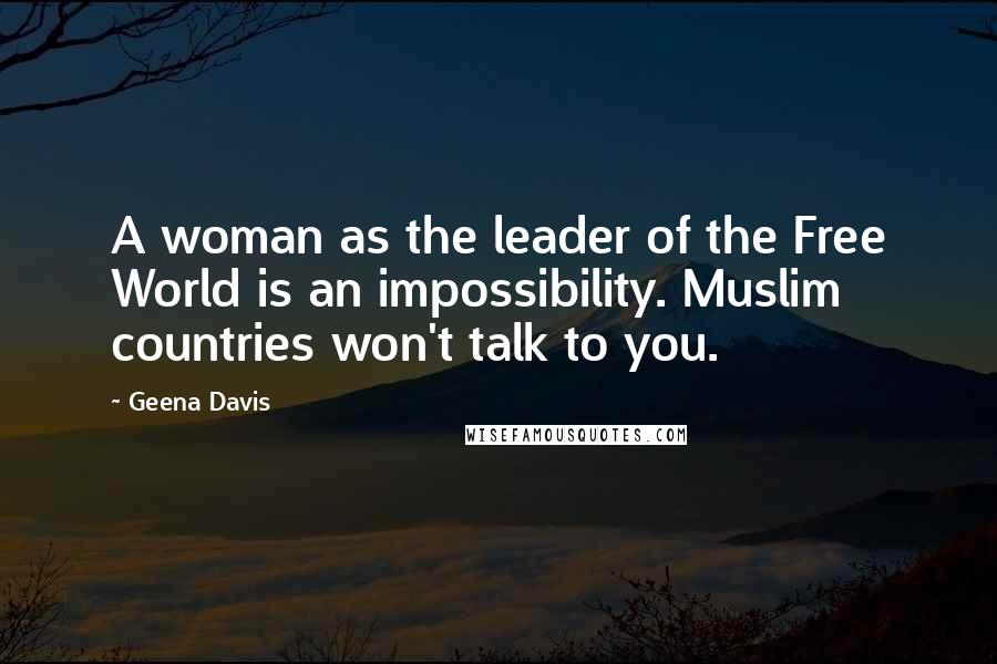 Geena Davis Quotes: A woman as the leader of the Free World is an impossibility. Muslim countries won't talk to you.