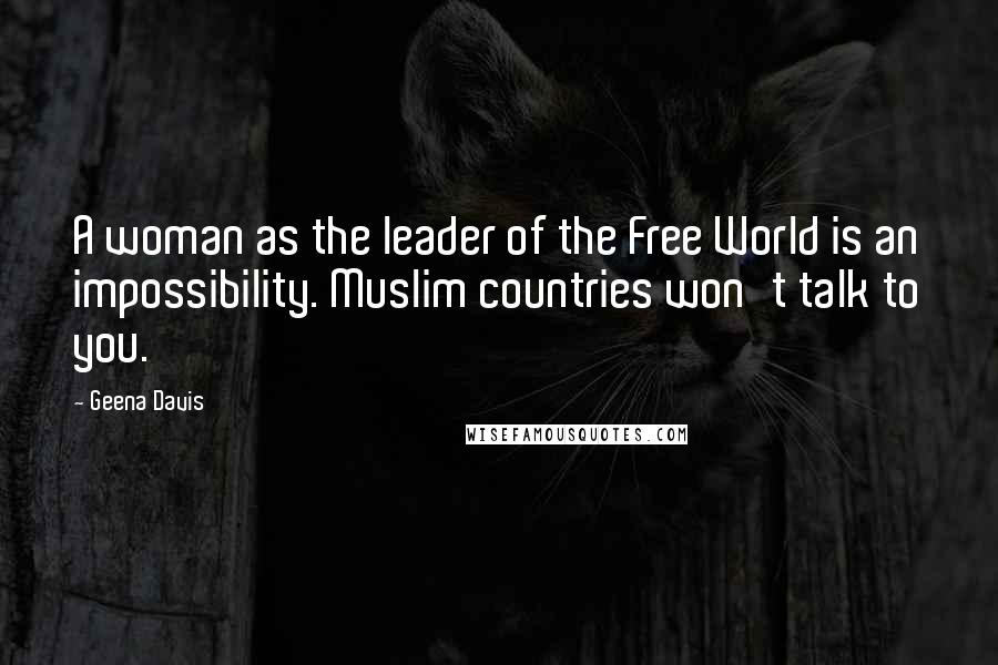 Geena Davis Quotes: A woman as the leader of the Free World is an impossibility. Muslim countries won't talk to you.