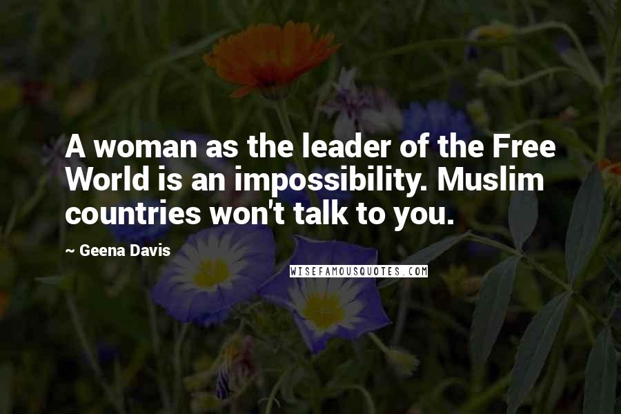 Geena Davis Quotes: A woman as the leader of the Free World is an impossibility. Muslim countries won't talk to you.