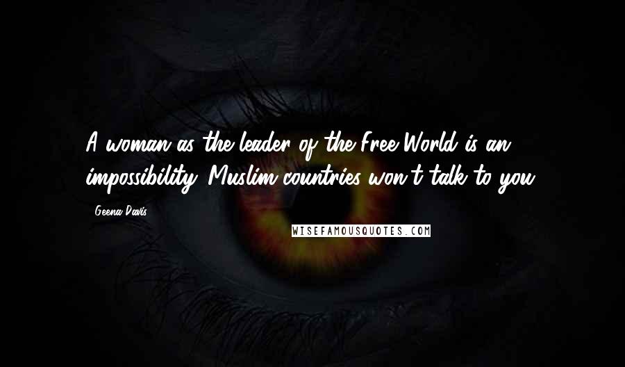 Geena Davis Quotes: A woman as the leader of the Free World is an impossibility. Muslim countries won't talk to you.