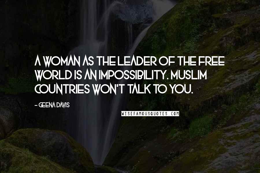 Geena Davis Quotes: A woman as the leader of the Free World is an impossibility. Muslim countries won't talk to you.