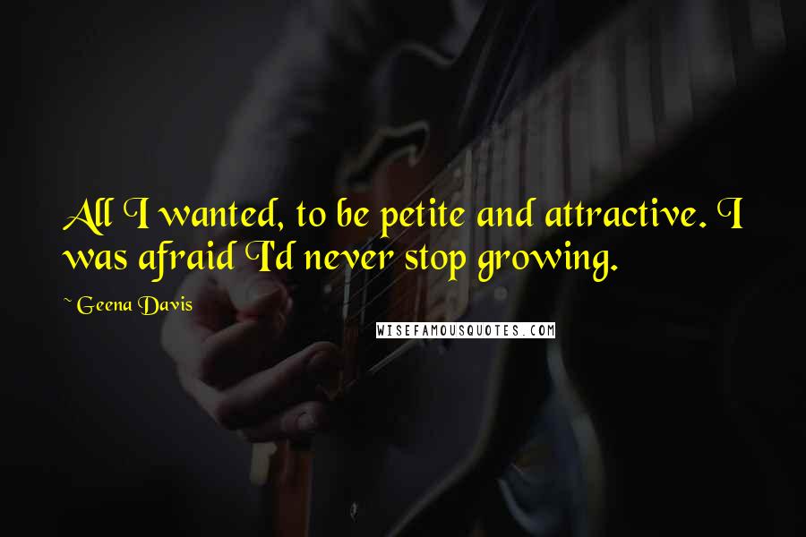 Geena Davis Quotes: All I wanted, to be petite and attractive. I was afraid I'd never stop growing.