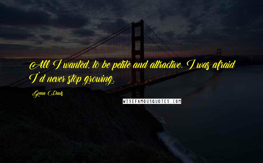 Geena Davis Quotes: All I wanted, to be petite and attractive. I was afraid I'd never stop growing.