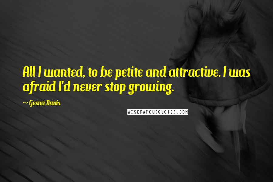 Geena Davis Quotes: All I wanted, to be petite and attractive. I was afraid I'd never stop growing.