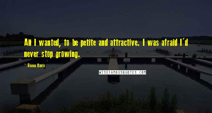 Geena Davis Quotes: All I wanted, to be petite and attractive. I was afraid I'd never stop growing.