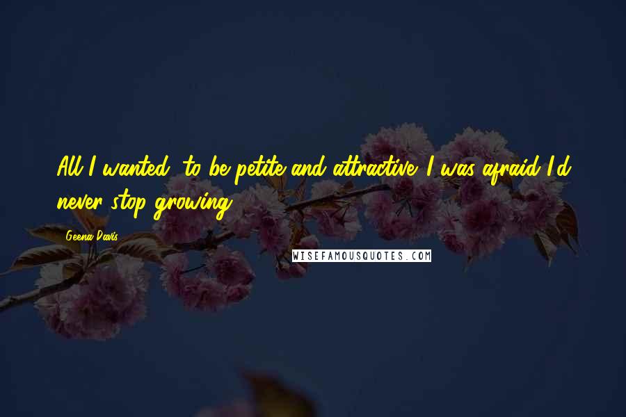 Geena Davis Quotes: All I wanted, to be petite and attractive. I was afraid I'd never stop growing.