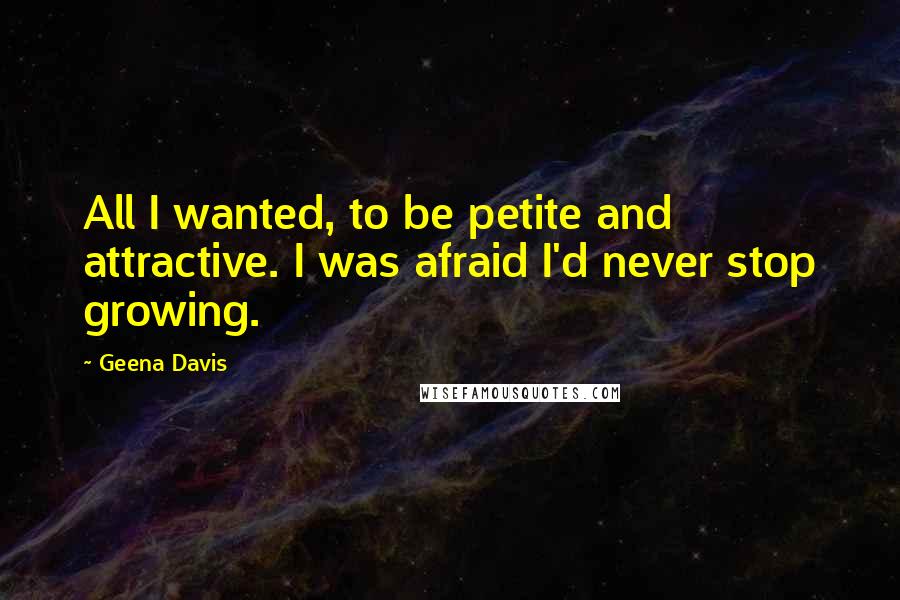 Geena Davis Quotes: All I wanted, to be petite and attractive. I was afraid I'd never stop growing.