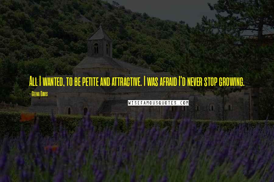 Geena Davis Quotes: All I wanted, to be petite and attractive. I was afraid I'd never stop growing.