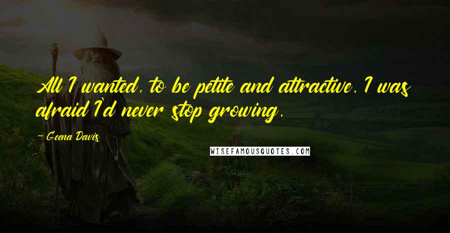 Geena Davis Quotes: All I wanted, to be petite and attractive. I was afraid I'd never stop growing.
