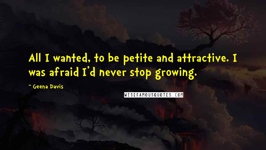 Geena Davis Quotes: All I wanted, to be petite and attractive. I was afraid I'd never stop growing.