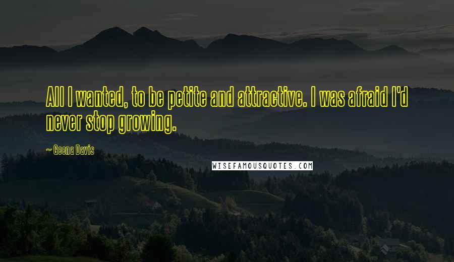 Geena Davis Quotes: All I wanted, to be petite and attractive. I was afraid I'd never stop growing.