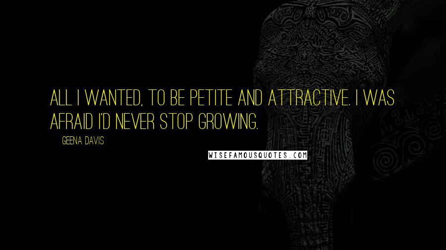 Geena Davis Quotes: All I wanted, to be petite and attractive. I was afraid I'd never stop growing.