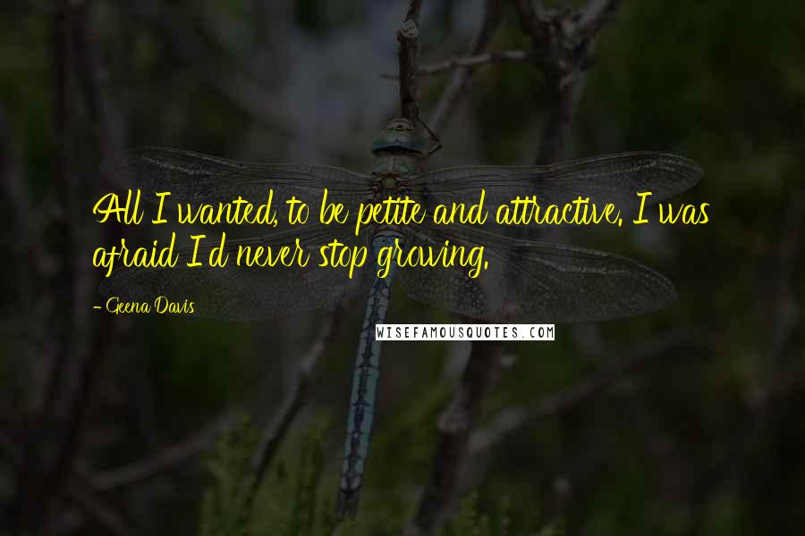 Geena Davis Quotes: All I wanted, to be petite and attractive. I was afraid I'd never stop growing.