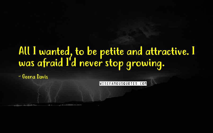 Geena Davis Quotes: All I wanted, to be petite and attractive. I was afraid I'd never stop growing.