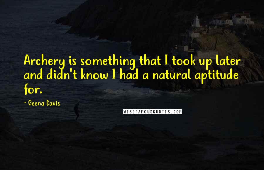 Geena Davis Quotes: Archery is something that I took up later and didn't know I had a natural aptitude for.