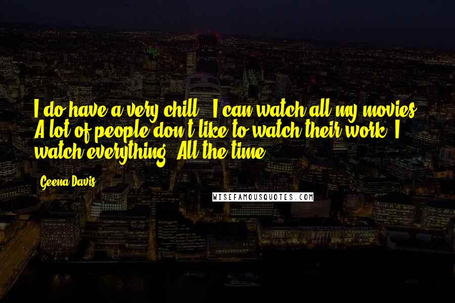 Geena Davis Quotes: I do have a very chill - I can watch all my movies. A lot of people don't like to watch their work. I watch everything. All the time.