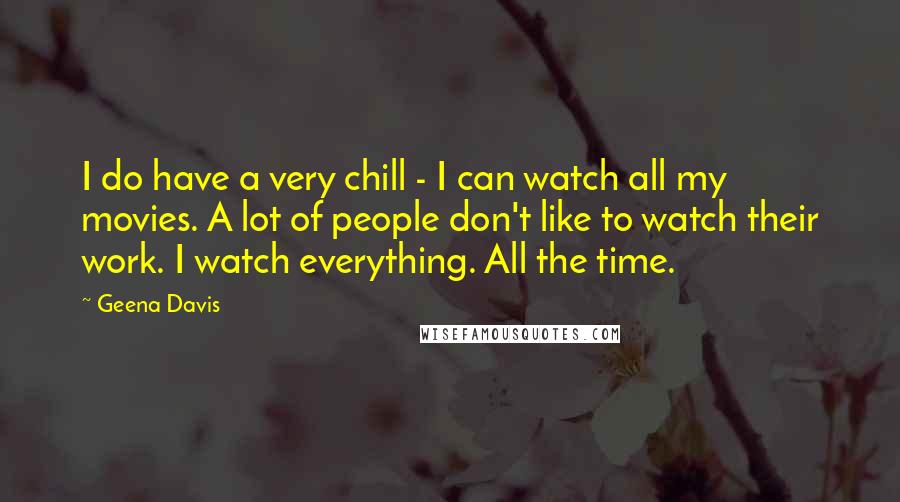 Geena Davis Quotes: I do have a very chill - I can watch all my movies. A lot of people don't like to watch their work. I watch everything. All the time.