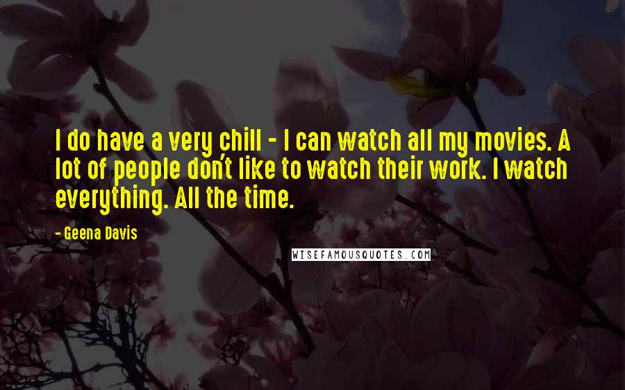 Geena Davis Quotes: I do have a very chill - I can watch all my movies. A lot of people don't like to watch their work. I watch everything. All the time.