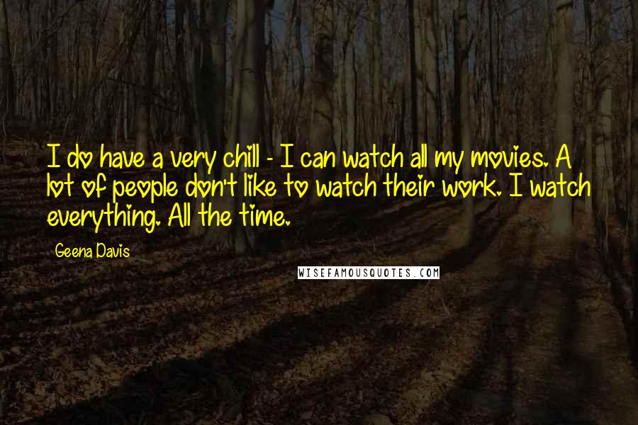 Geena Davis Quotes: I do have a very chill - I can watch all my movies. A lot of people don't like to watch their work. I watch everything. All the time.