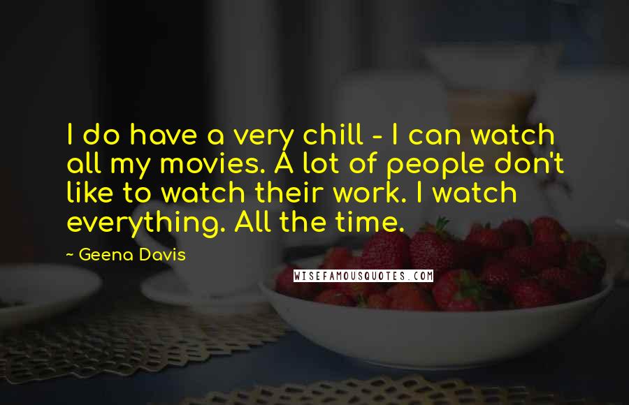 Geena Davis Quotes: I do have a very chill - I can watch all my movies. A lot of people don't like to watch their work. I watch everything. All the time.