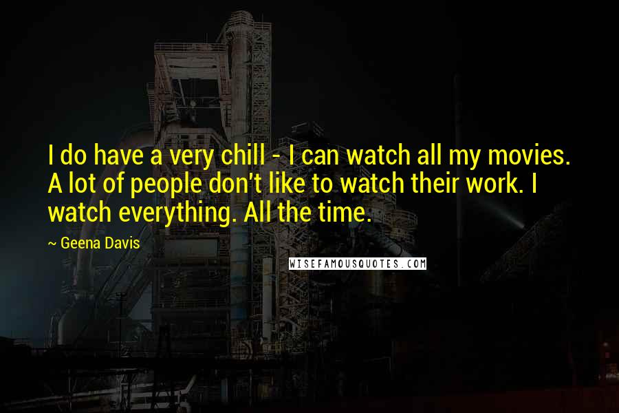 Geena Davis Quotes: I do have a very chill - I can watch all my movies. A lot of people don't like to watch their work. I watch everything. All the time.