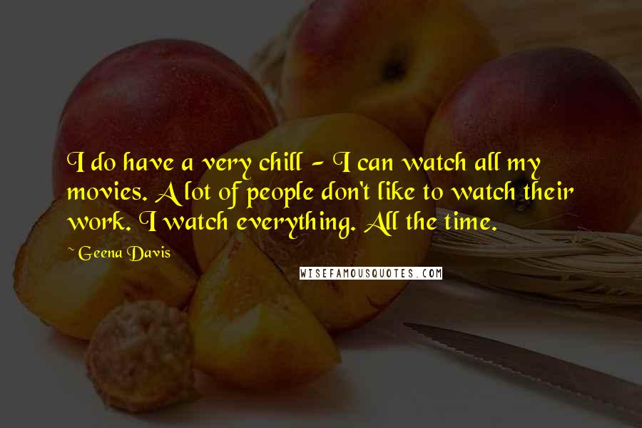 Geena Davis Quotes: I do have a very chill - I can watch all my movies. A lot of people don't like to watch their work. I watch everything. All the time.