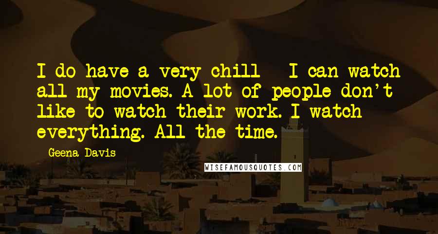 Geena Davis Quotes: I do have a very chill - I can watch all my movies. A lot of people don't like to watch their work. I watch everything. All the time.