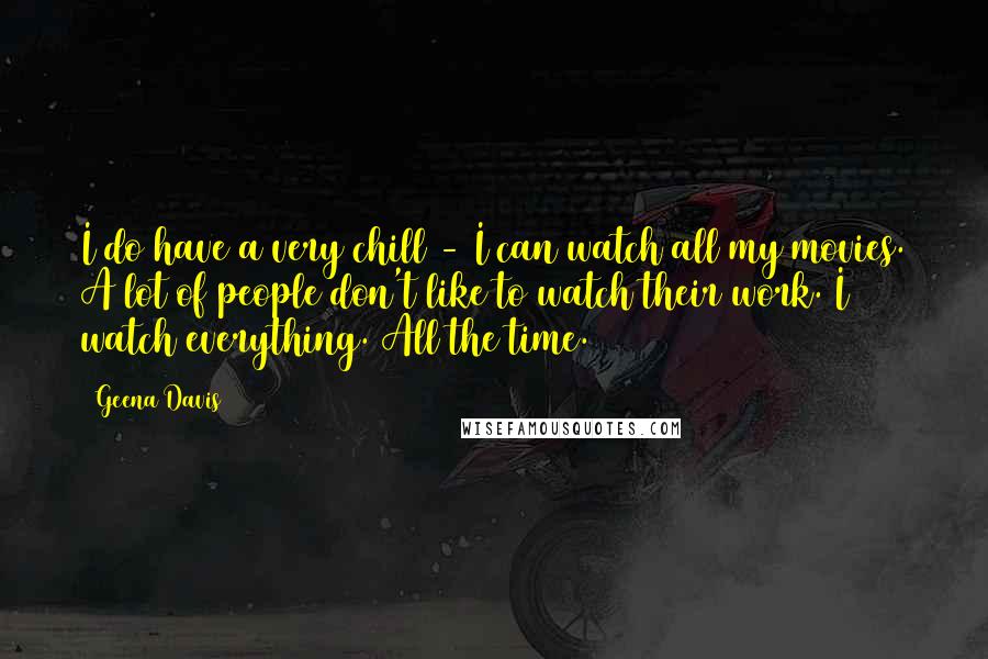 Geena Davis Quotes: I do have a very chill - I can watch all my movies. A lot of people don't like to watch their work. I watch everything. All the time.