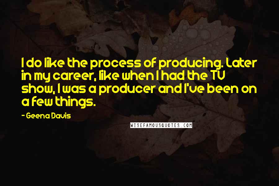 Geena Davis Quotes: I do like the process of producing. Later in my career, like when I had the TV show, I was a producer and I've been on a few things.