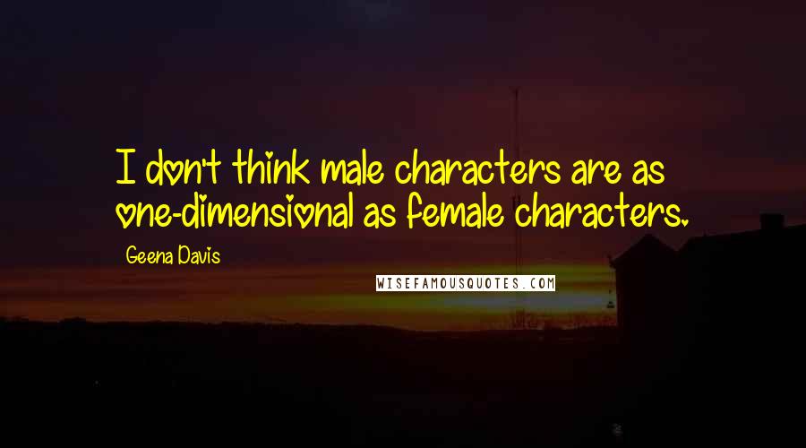 Geena Davis Quotes: I don't think male characters are as one-dimensional as female characters.