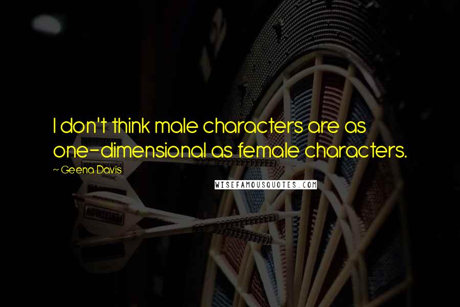 Geena Davis Quotes: I don't think male characters are as one-dimensional as female characters.